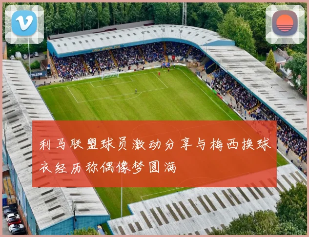 利马联盟球员激动分享与梅西换球衣经历称偶像梦圆满