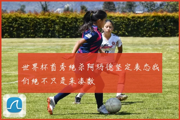 世界杯首秀绝杀阿玛德坚定表态我们绝不只是来凑数