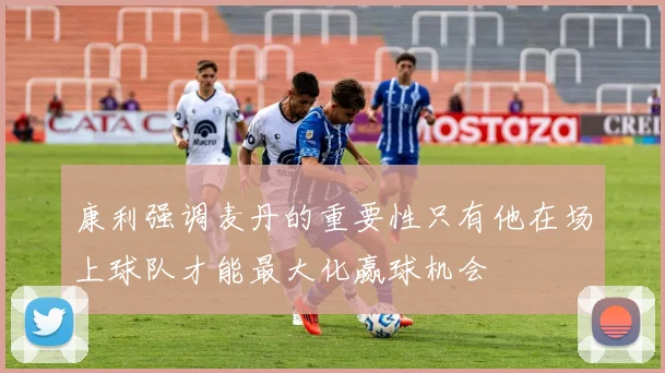 康利强调麦丹的重要性只有他在场上球队才能最大化赢球机会