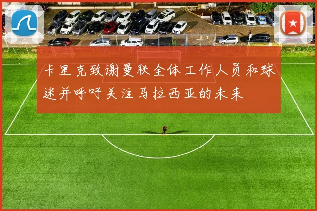 卡里克致谢曼联全体工作人员和球迷并呼吁关注马拉西亚的未来