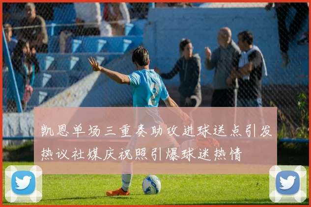 凯恩单场三重奏助攻进球送点引发热议社媒庆祝照引爆球迷热情