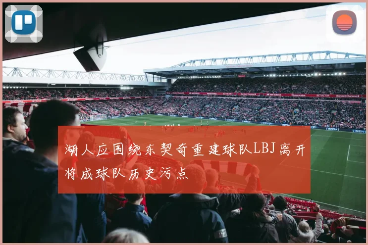 湖人应围绕东契奇重建球队LBJ离开将成球队历史污点