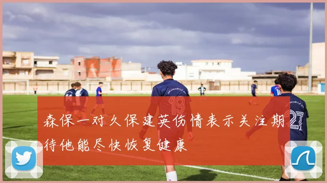 森保一对久保建英伤情表示关注期待他能尽快恢复健康