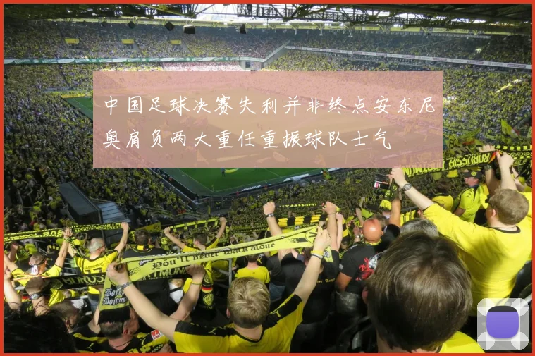 中国足球决赛失利并非终点安东尼奥肩负两大重任重振球队士气