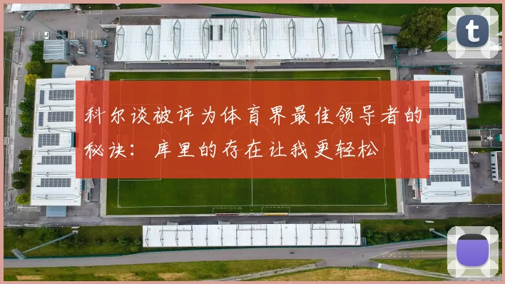 科尔谈被评为体育界最佳领导者的秘诀：库里的存在让我更轻松