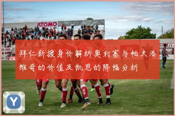 拜仁新援身价解析奥利塞与帕夫洛维奇的价值及凯恩的降幅分析