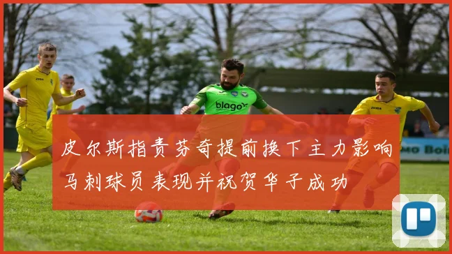 皮尔斯指责芬奇提前换下主力影响马刺球员表现并祝贺华子成功