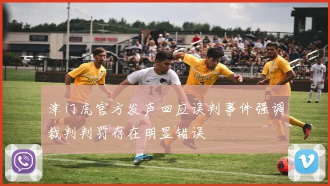 津门虎官方发声回应误判事件强调裁判判罚存在明显错误