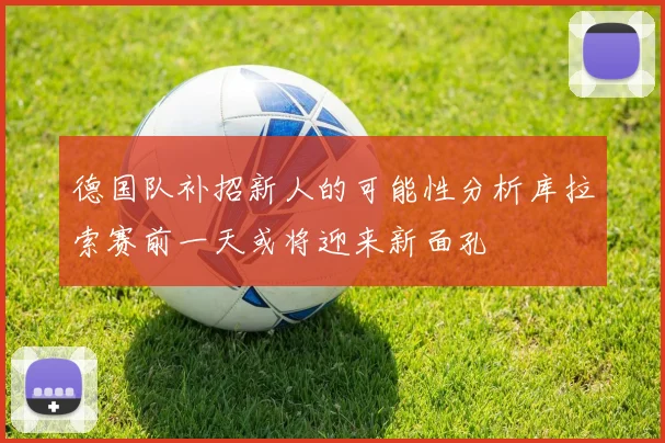德国队补招新人的可能性分析库拉索赛前一天或将迎来新面孔