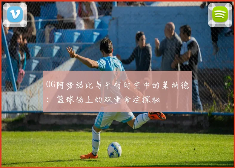 OG阿努诺比与平行时空中的莱纳德：篮球场上的双重命运探秘