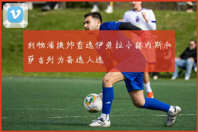 利物浦换帅首选伊劳拉小赫内斯和萨吉列为备选人选