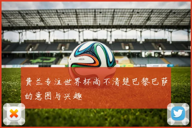 费兰专注世界杯尚不清楚巴黎巴萨的意图与兴趣