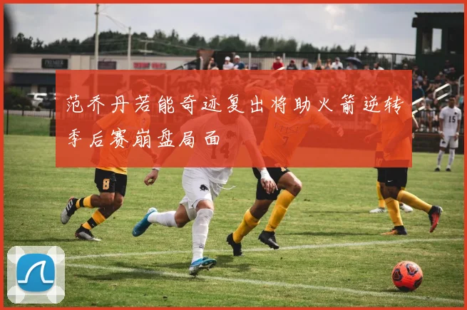 范乔丹若能奇迹复出将助火箭逆转季后赛崩盘局面