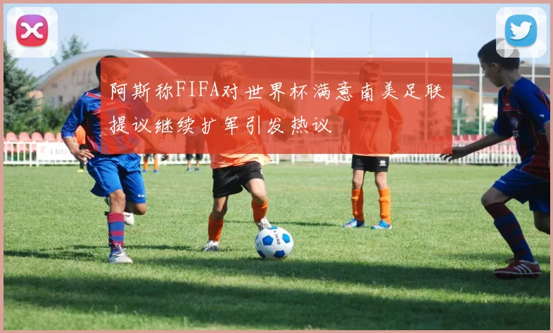 阿斯称FIFA对世界杯满意南美足联提议继续扩军引发热议