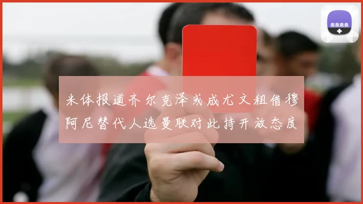 米体报道齐尔克泽或成尤文租借穆阿尼替代人选曼联对此持开放态度