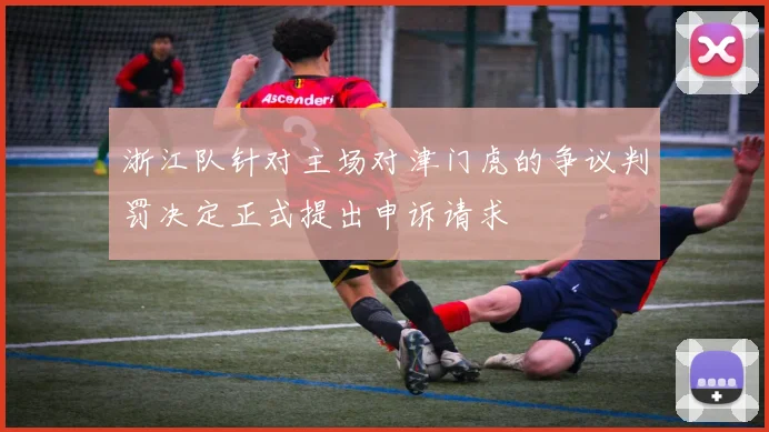 浙江队针对主场对津门虎的争议判罚决定正式提出申诉请求