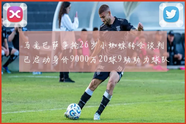 马竞巴萨争抢26岁小蜘蛛转会谈判已启动身价9000万20球9助助力球队