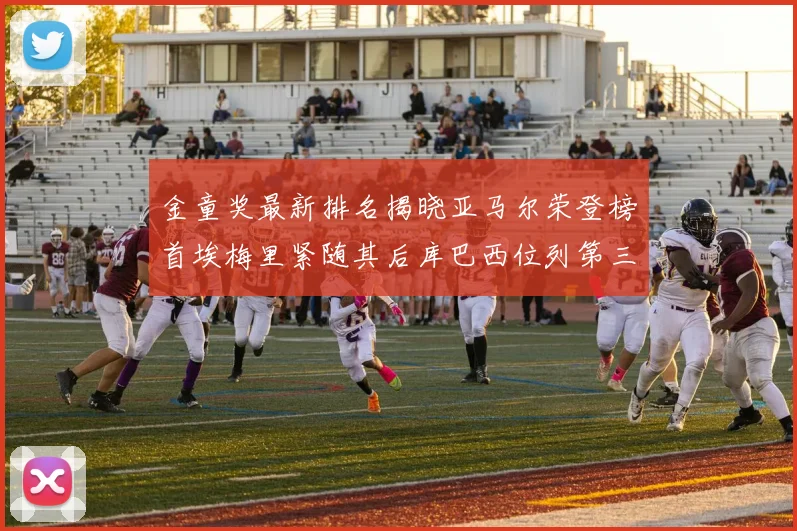 金童奖最新排名揭晓亚马尔荣登榜首埃梅里紧随其后库巴西位列第三