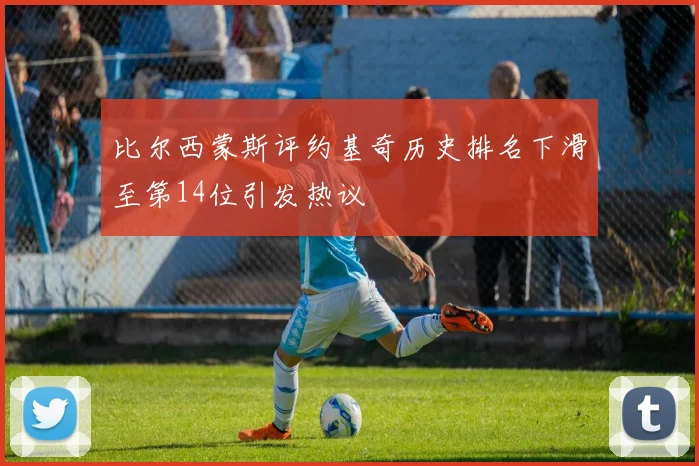 比尔西蒙斯评约基奇历史排名下滑至第14位引发热议