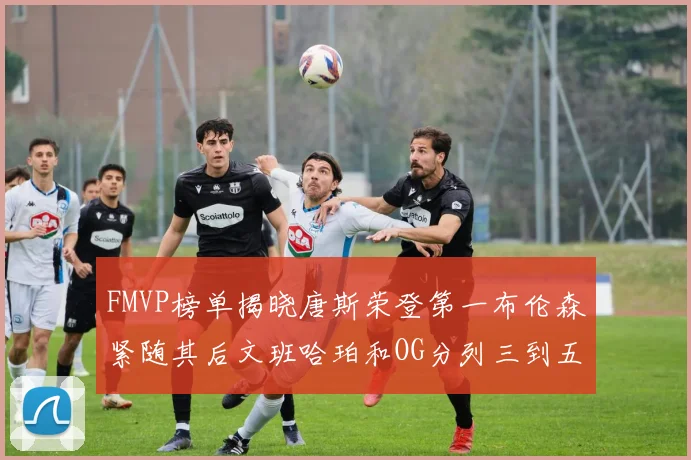 FMVP榜单揭晓唐斯荣登第一布伦森紧随其后文班哈珀和OG分列三到五位