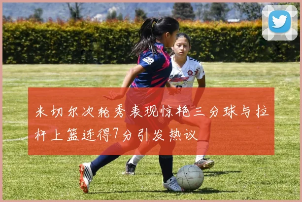 米切尔次轮秀表现惊艳三分球与拉杆上篮连得7分引发热议