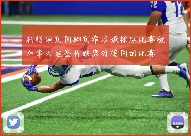 科特迪瓦国脚瓦希涉嫌操纵比赛被加拿大拒签将缺席对德国的比赛