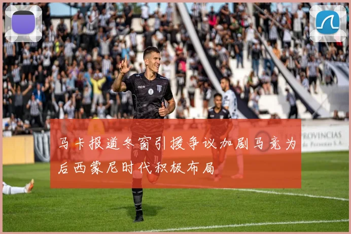 马卡报道冬窗引援争议加剧马竞为后西蒙尼时代积极布局