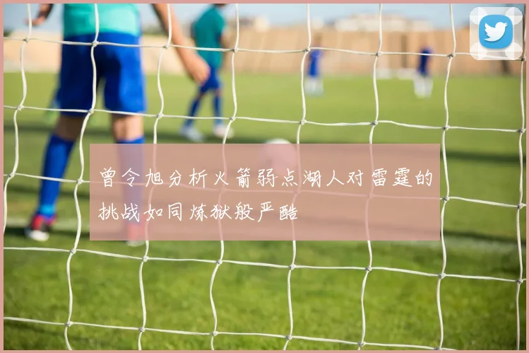 曾令旭分析火箭弱点湖人对雷霆的挑战如同炼狱般严酷