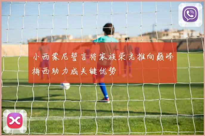 小西蒙尼誓言将家族荣光推向巅峰梅西助力成关键优势