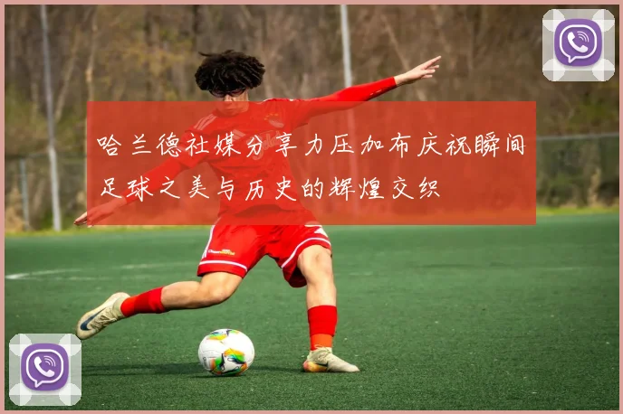哈兰德社媒分享力压加布庆祝瞬间足球之美与历史的辉煌交织