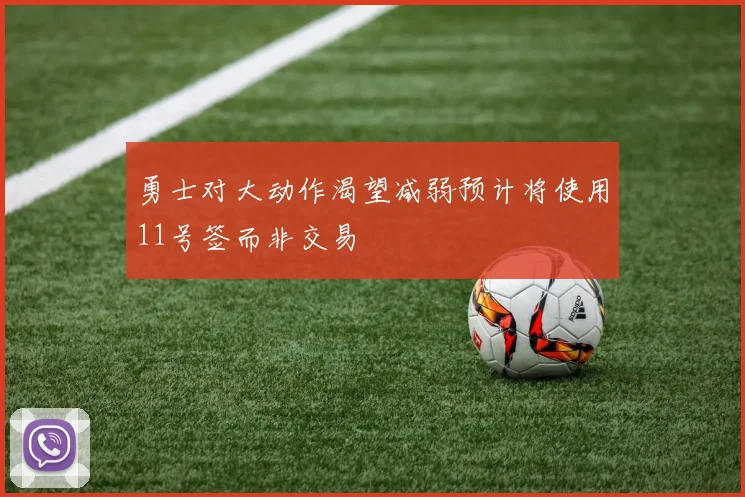 勇士对大动作渴望减弱预计将使用11号签而非交易
