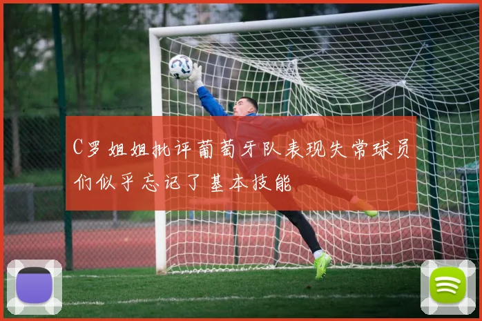 C罗姐姐批评葡萄牙队表现失常球员们似乎忘记了基本技能